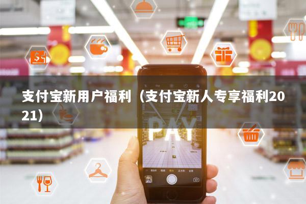 支付宝新用户福利（支付宝新人专享福利2021）